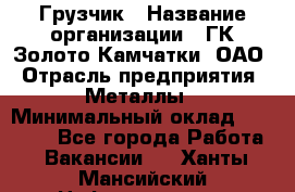 Грузчик › Название организации ­ ГК Золото Камчатки, ОАО › Отрасль предприятия ­ Металлы › Минимальный оклад ­ 32 000 - Все города Работа » Вакансии   . Ханты-Мансийский,Нефтеюганск г.